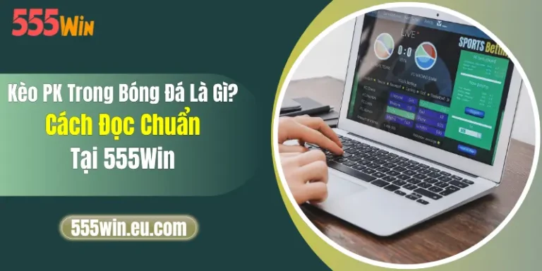 Kèo PK Trong Bóng Đá Là Gì? Cách Đọc Chuẩn Tại 555Win