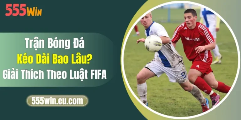 Trận Bóng Đá Kéo Dài Bao Lâu? Giải Thích Theo Luật FIFA